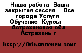 Наша работа- Ваша закрытая сессия! - Все города Услуги » Обучение. Курсы   . Астраханская обл.,Астрахань г.